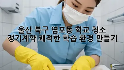 울산 북구 염포동 학교 청소 정기계약: 쾌적한 학습 환경 만들기